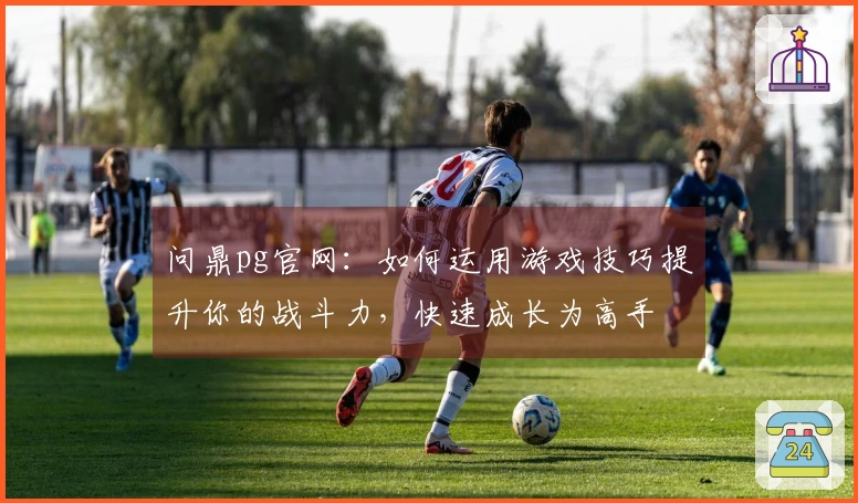 问鼎pg官网：如何运用游戏技巧提升你的战斗力，快速成长为高手