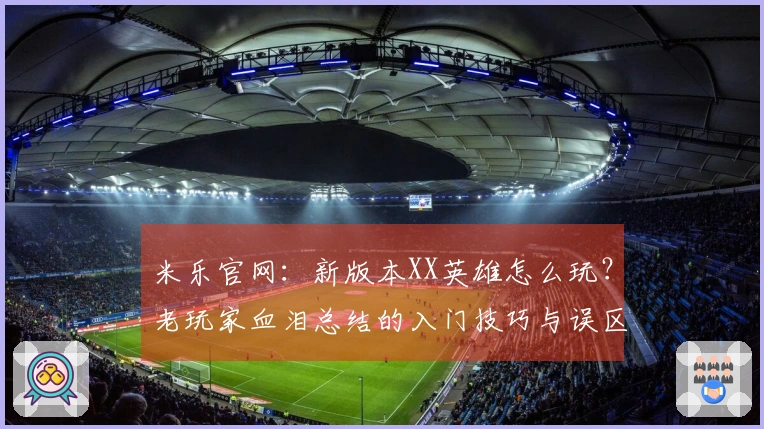 米乐官网：新版本XX英雄怎么玩？老玩家血泪总结的入门技巧与误区，赶紧来看看！